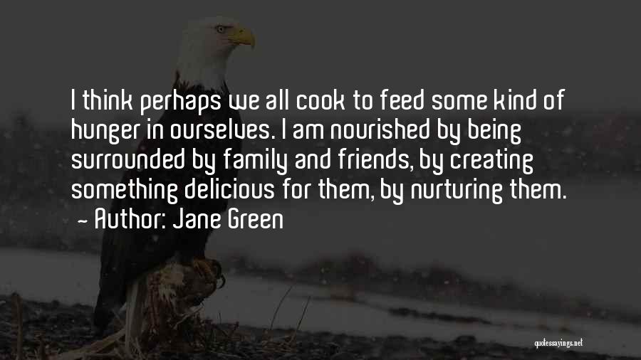 Jane Green Quotes: I Think Perhaps We All Cook To Feed Some Kind Of Hunger In Ourselves. I Am Nourished By Being Surrounded