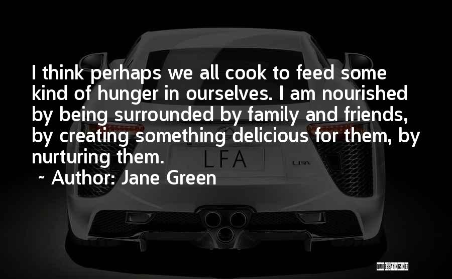 Jane Green Quotes: I Think Perhaps We All Cook To Feed Some Kind Of Hunger In Ourselves. I Am Nourished By Being Surrounded