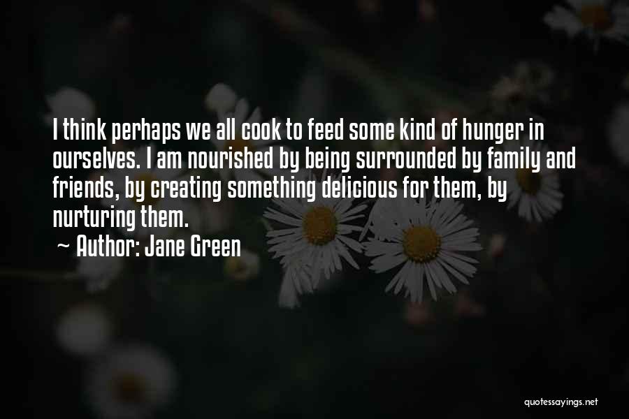 Jane Green Quotes: I Think Perhaps We All Cook To Feed Some Kind Of Hunger In Ourselves. I Am Nourished By Being Surrounded