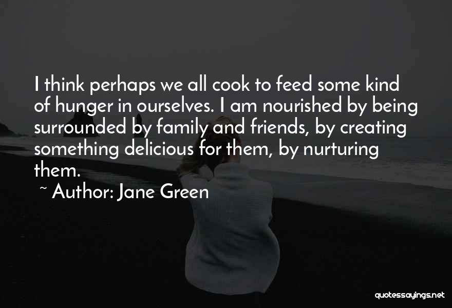 Jane Green Quotes: I Think Perhaps We All Cook To Feed Some Kind Of Hunger In Ourselves. I Am Nourished By Being Surrounded