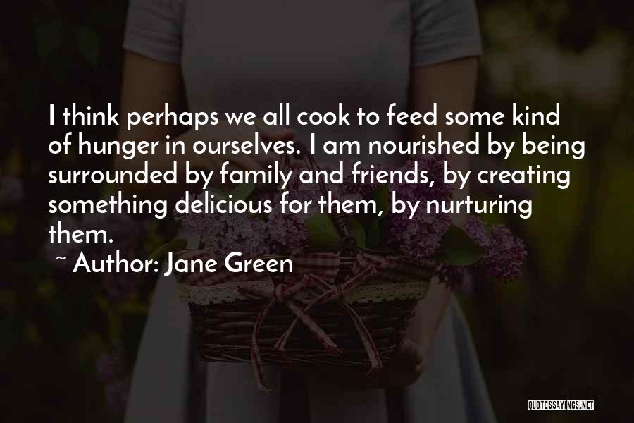 Jane Green Quotes: I Think Perhaps We All Cook To Feed Some Kind Of Hunger In Ourselves. I Am Nourished By Being Surrounded