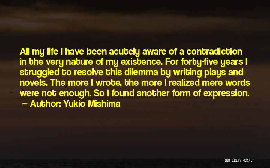 Yukio Mishima Quotes: All My Life I Have Been Acutely Aware Of A Contradiction In The Very Nature Of My Existence. For Forty-five