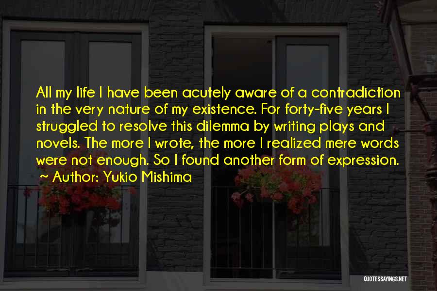 Yukio Mishima Quotes: All My Life I Have Been Acutely Aware Of A Contradiction In The Very Nature Of My Existence. For Forty-five