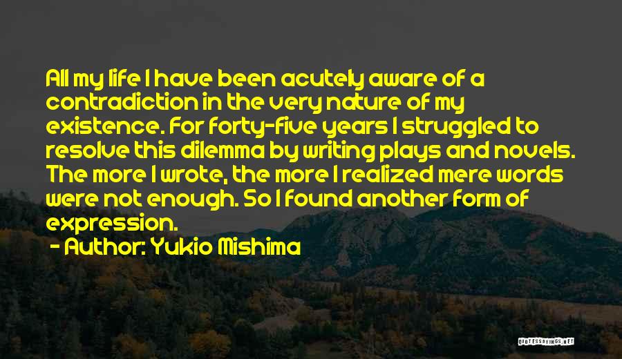 Yukio Mishima Quotes: All My Life I Have Been Acutely Aware Of A Contradiction In The Very Nature Of My Existence. For Forty-five