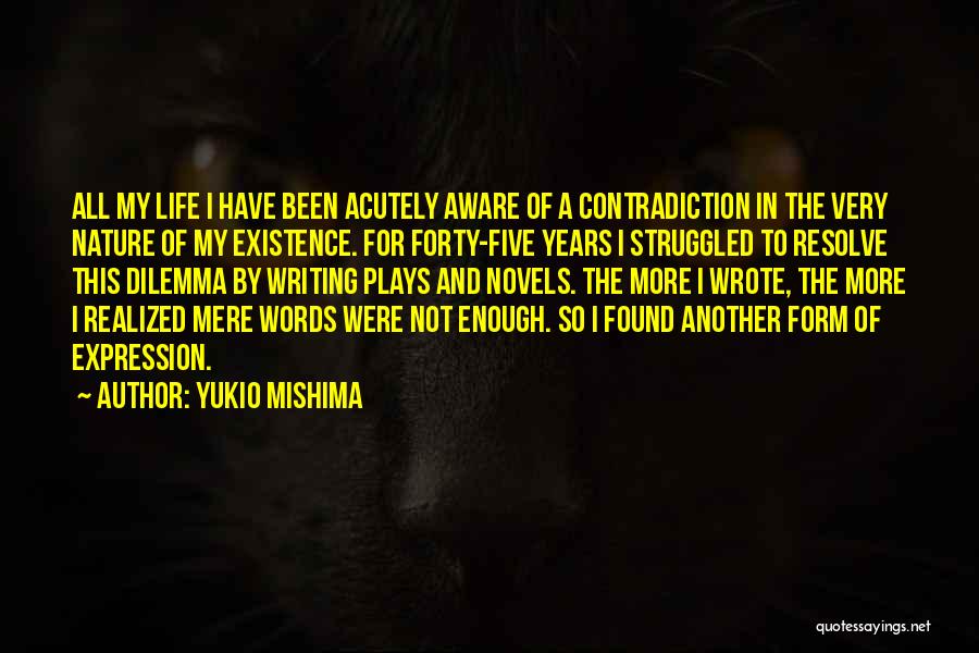 Yukio Mishima Quotes: All My Life I Have Been Acutely Aware Of A Contradiction In The Very Nature Of My Existence. For Forty-five