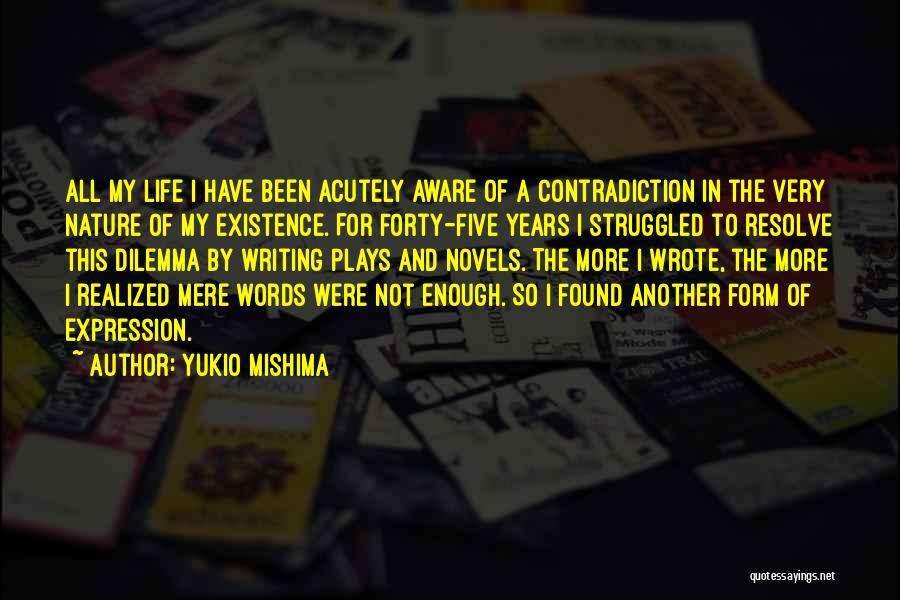 Yukio Mishima Quotes: All My Life I Have Been Acutely Aware Of A Contradiction In The Very Nature Of My Existence. For Forty-five