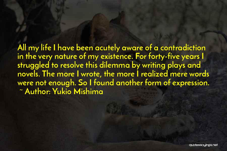 Yukio Mishima Quotes: All My Life I Have Been Acutely Aware Of A Contradiction In The Very Nature Of My Existence. For Forty-five