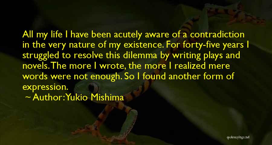 Yukio Mishima Quotes: All My Life I Have Been Acutely Aware Of A Contradiction In The Very Nature Of My Existence. For Forty-five