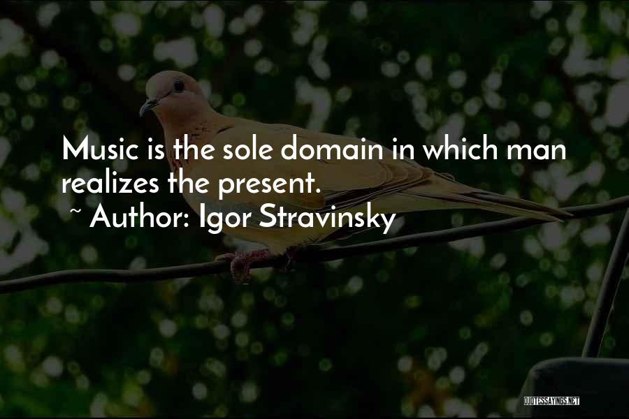 Igor Stravinsky Quotes: Music Is The Sole Domain In Which Man Realizes The Present.