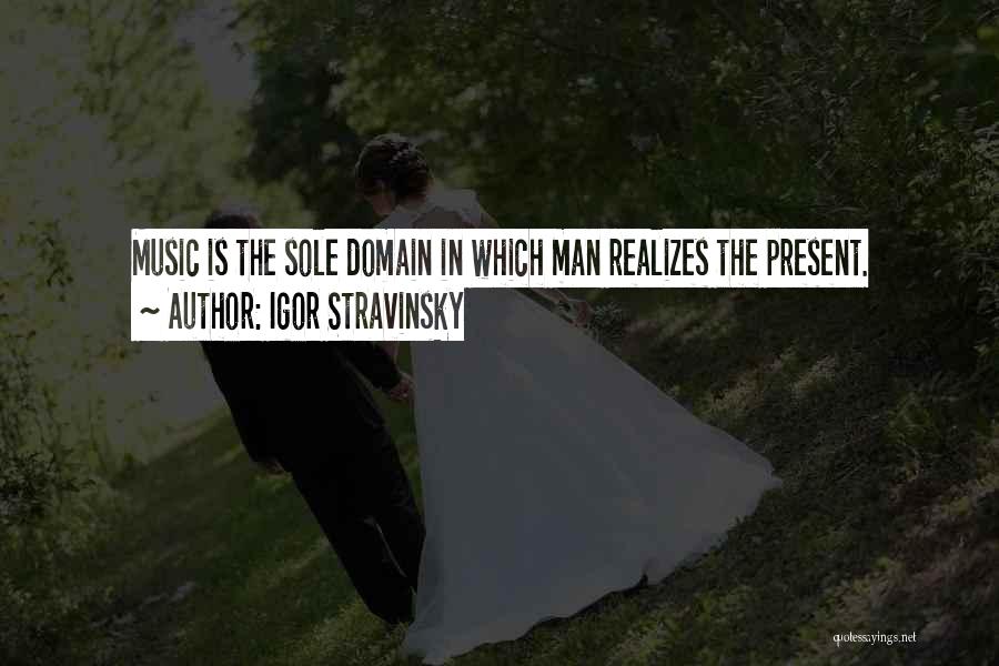 Igor Stravinsky Quotes: Music Is The Sole Domain In Which Man Realizes The Present.