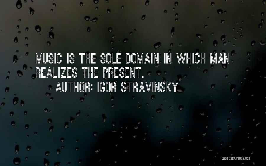 Igor Stravinsky Quotes: Music Is The Sole Domain In Which Man Realizes The Present.