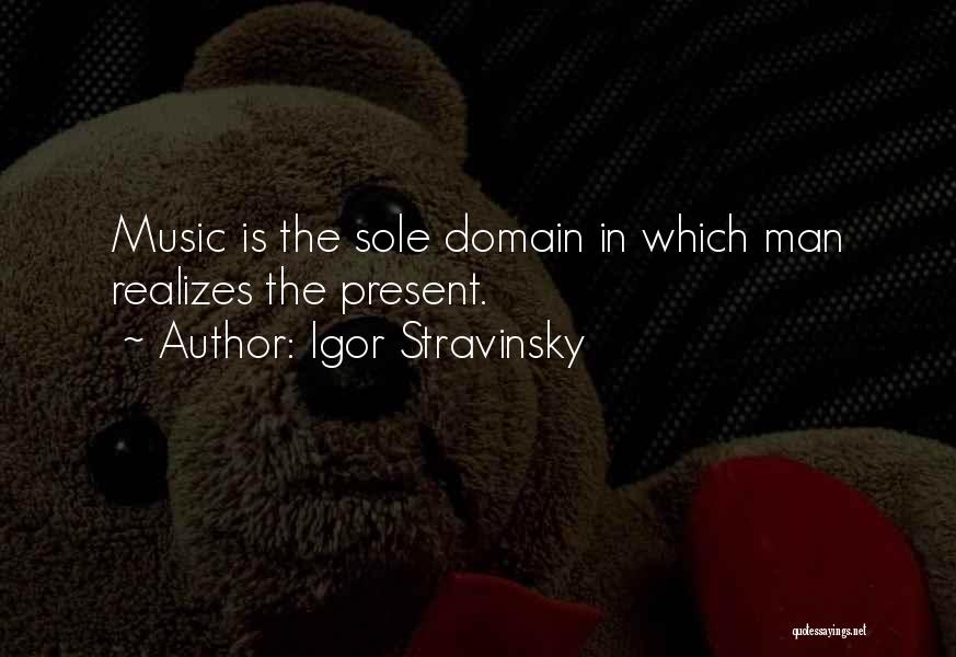 Igor Stravinsky Quotes: Music Is The Sole Domain In Which Man Realizes The Present.