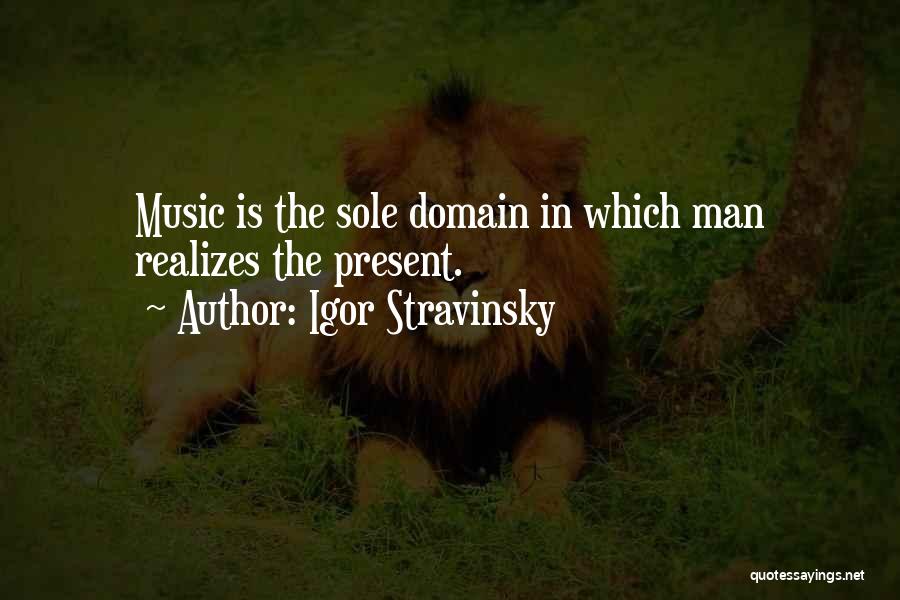 Igor Stravinsky Quotes: Music Is The Sole Domain In Which Man Realizes The Present.