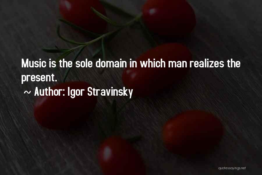 Igor Stravinsky Quotes: Music Is The Sole Domain In Which Man Realizes The Present.