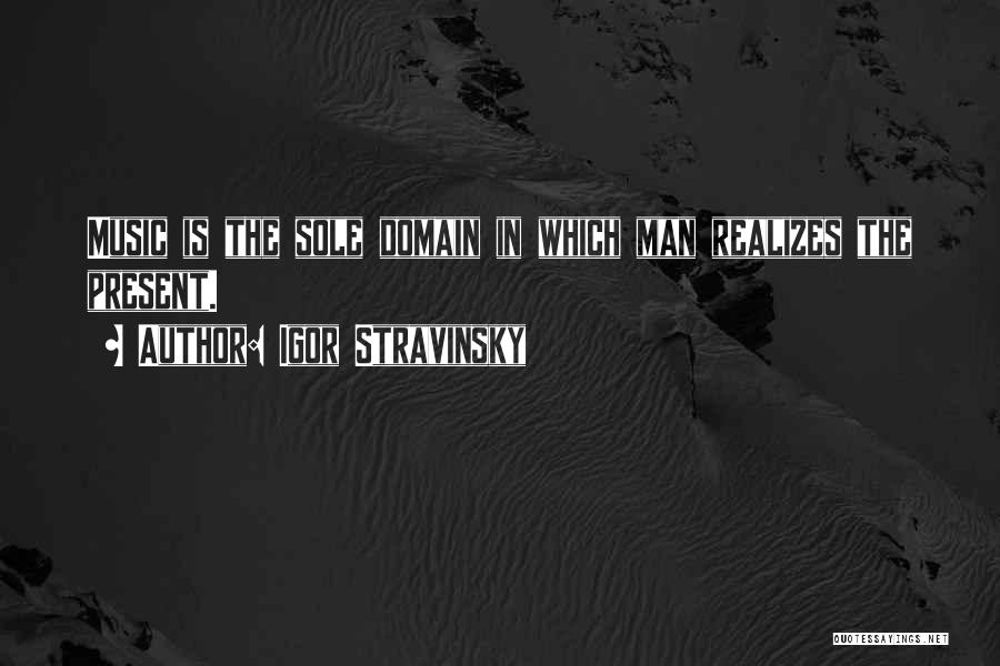 Igor Stravinsky Quotes: Music Is The Sole Domain In Which Man Realizes The Present.