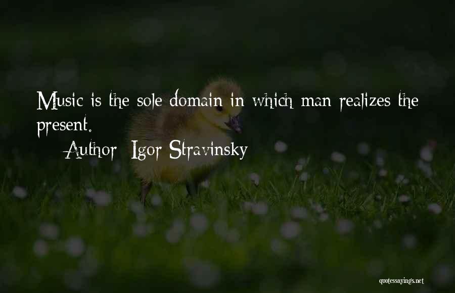 Igor Stravinsky Quotes: Music Is The Sole Domain In Which Man Realizes The Present.