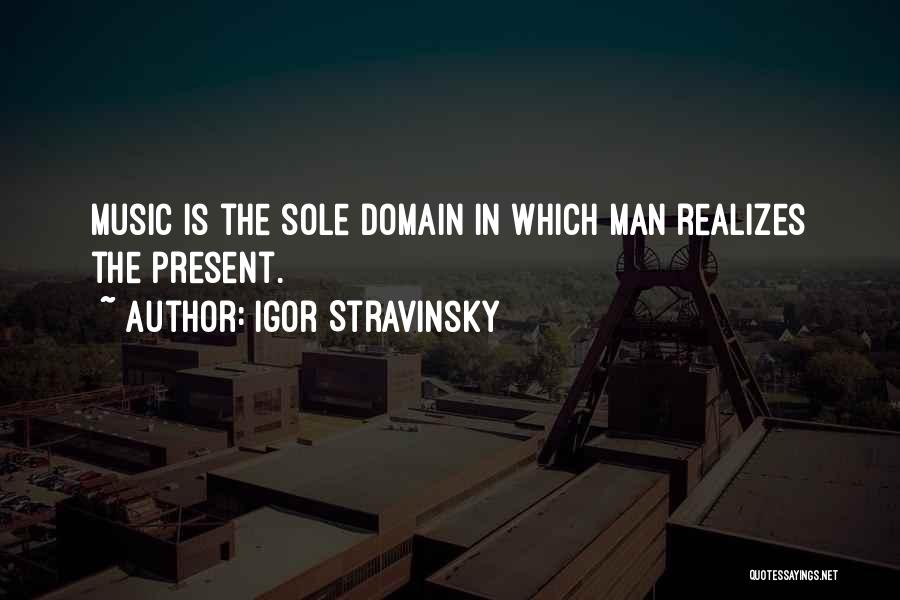 Igor Stravinsky Quotes: Music Is The Sole Domain In Which Man Realizes The Present.