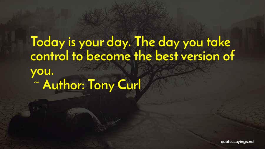 Tony Curl Quotes: Today Is Your Day. The Day You Take Control To Become The Best Version Of You.