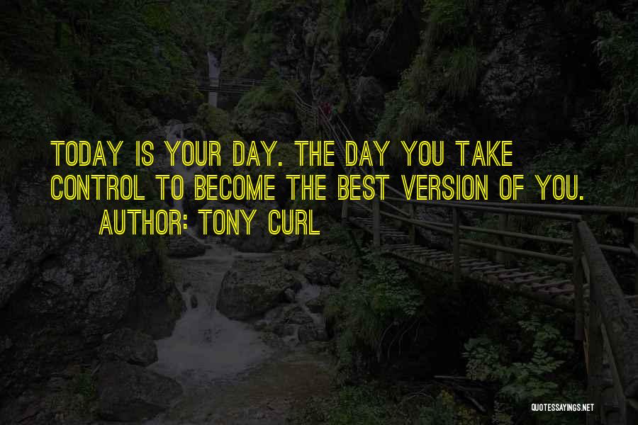 Tony Curl Quotes: Today Is Your Day. The Day You Take Control To Become The Best Version Of You.