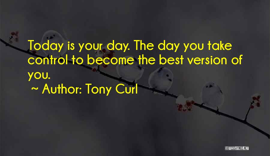 Tony Curl Quotes: Today Is Your Day. The Day You Take Control To Become The Best Version Of You.