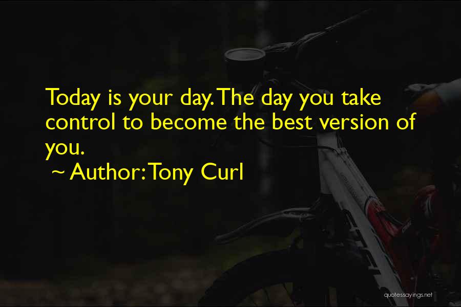 Tony Curl Quotes: Today Is Your Day. The Day You Take Control To Become The Best Version Of You.