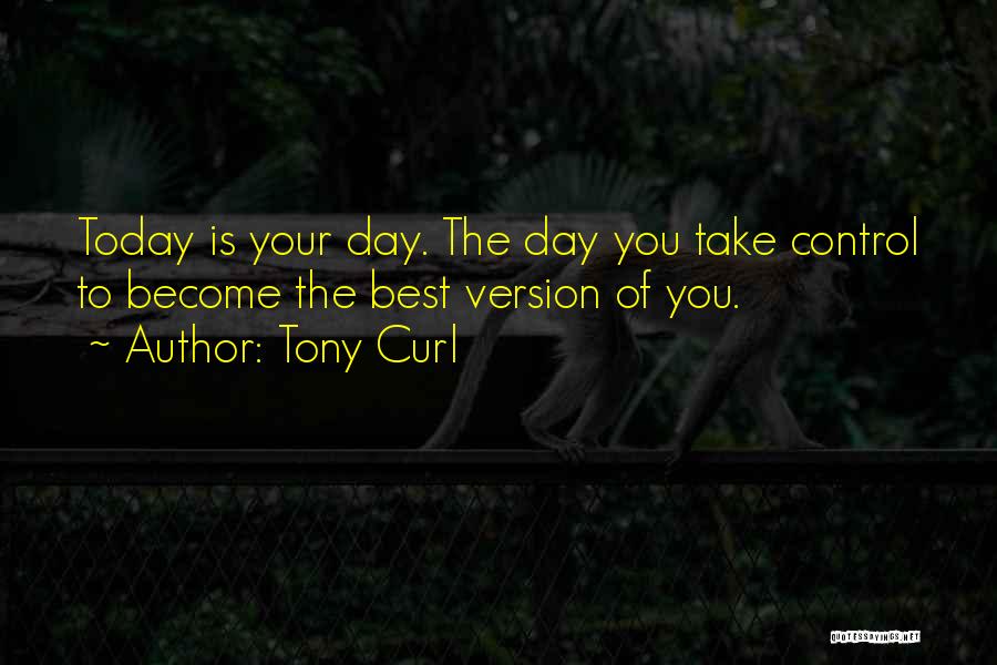 Tony Curl Quotes: Today Is Your Day. The Day You Take Control To Become The Best Version Of You.