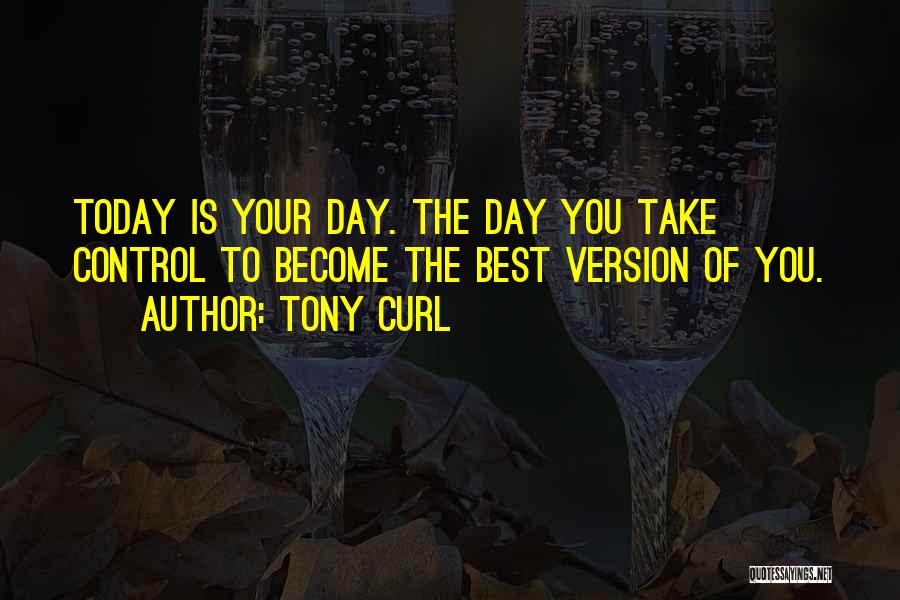 Tony Curl Quotes: Today Is Your Day. The Day You Take Control To Become The Best Version Of You.