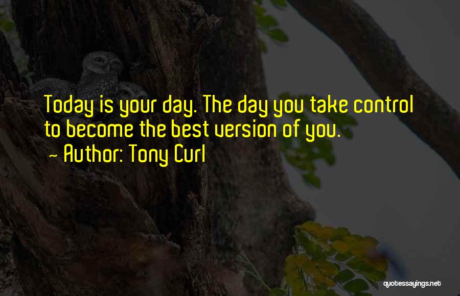 Tony Curl Quotes: Today Is Your Day. The Day You Take Control To Become The Best Version Of You.