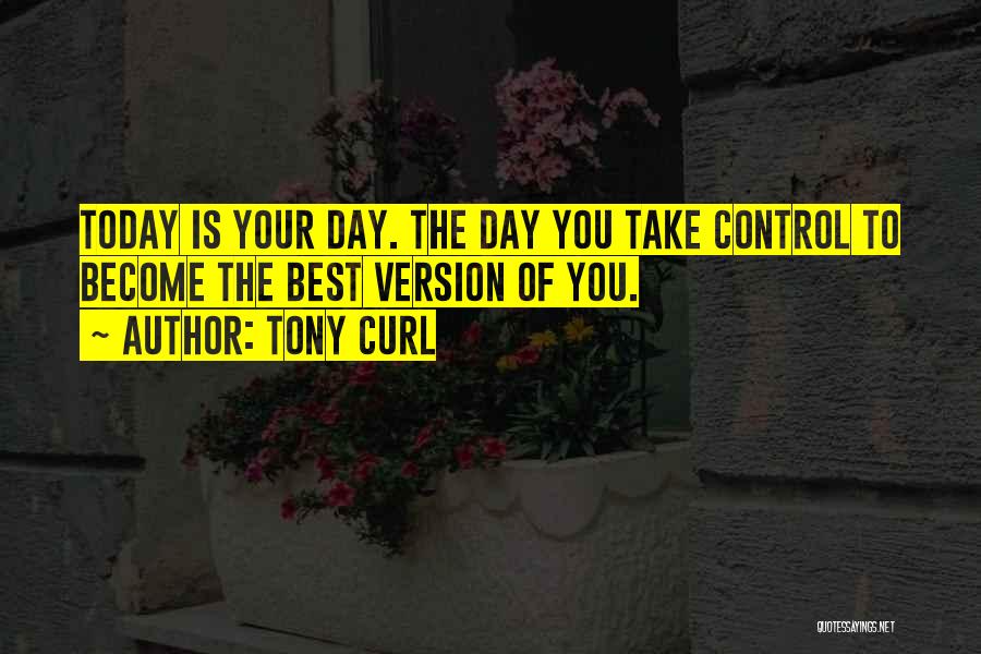 Tony Curl Quotes: Today Is Your Day. The Day You Take Control To Become The Best Version Of You.