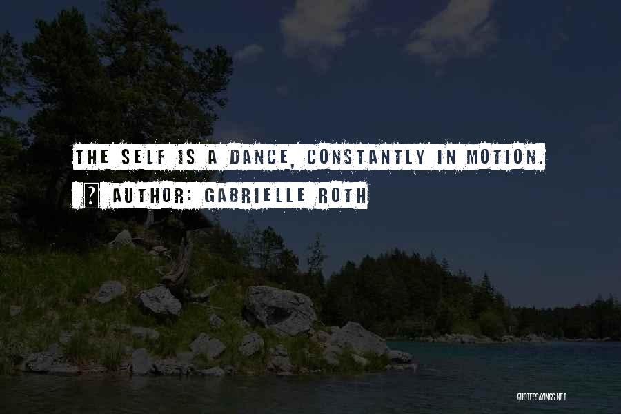 Gabrielle Roth Quotes: The Self Is A Dance, Constantly In Motion.