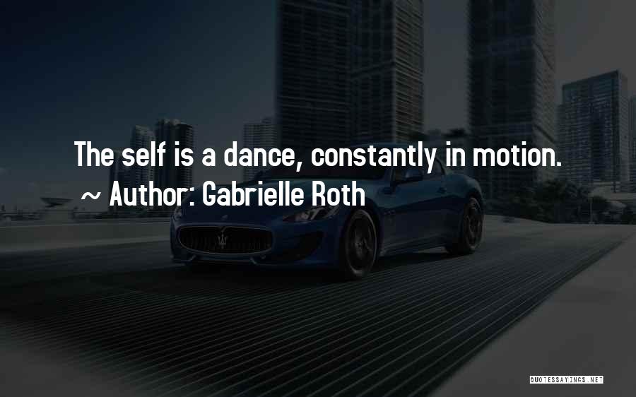 Gabrielle Roth Quotes: The Self Is A Dance, Constantly In Motion.