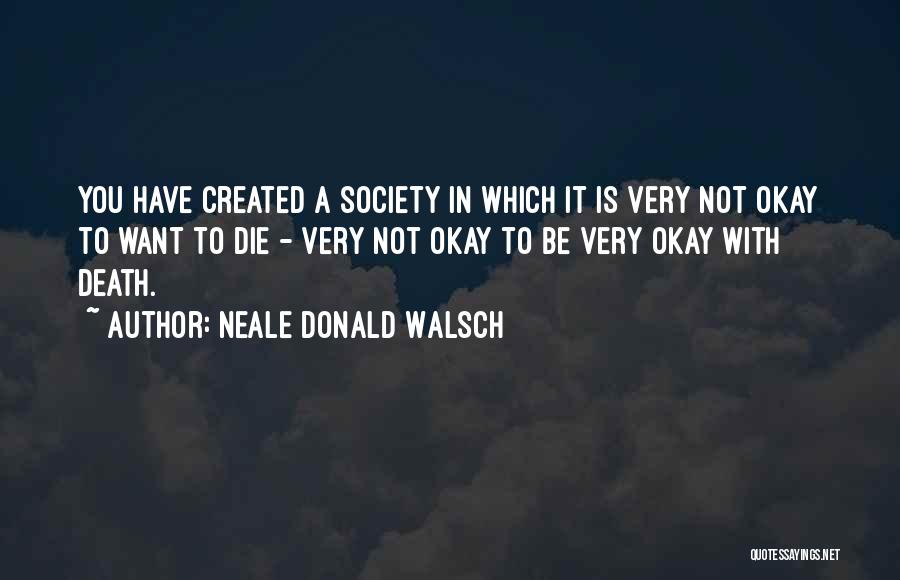 Neale Donald Walsch Quotes: You Have Created A Society In Which It Is Very Not Okay To Want To Die - Very Not Okay