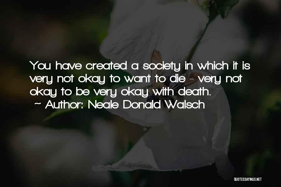 Neale Donald Walsch Quotes: You Have Created A Society In Which It Is Very Not Okay To Want To Die - Very Not Okay