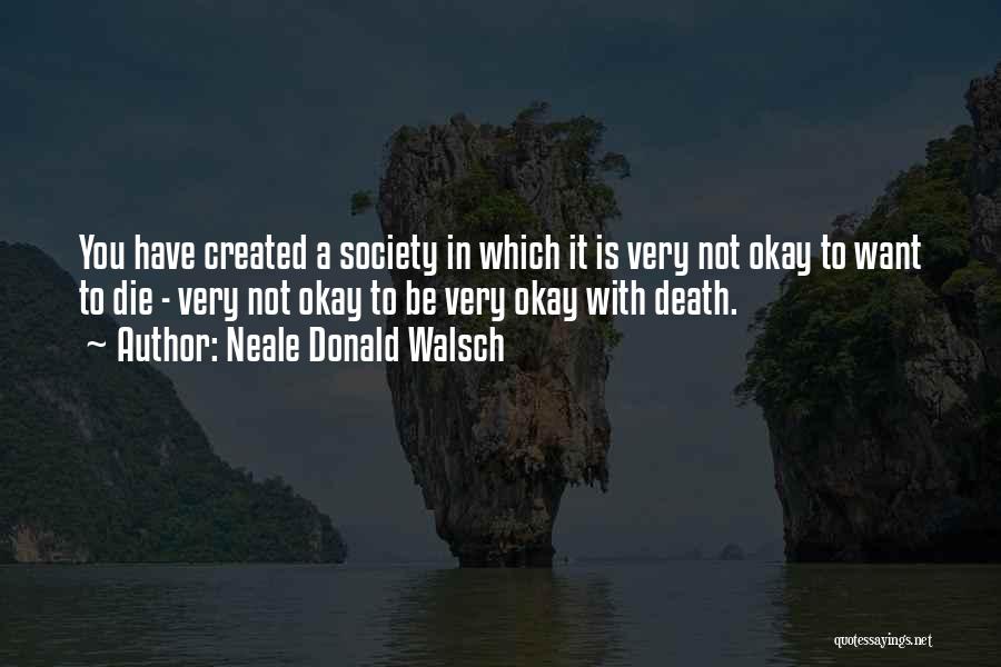 Neale Donald Walsch Quotes: You Have Created A Society In Which It Is Very Not Okay To Want To Die - Very Not Okay