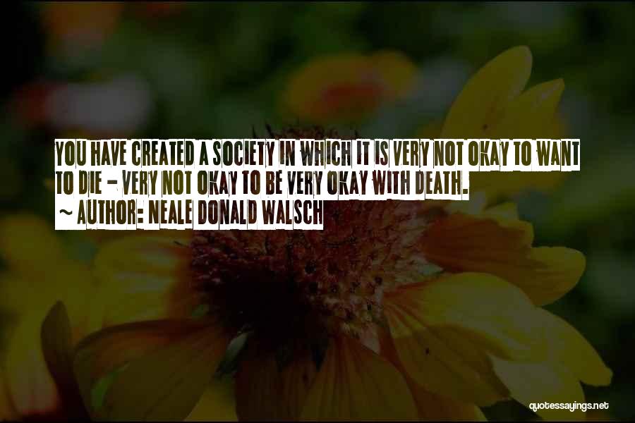 Neale Donald Walsch Quotes: You Have Created A Society In Which It Is Very Not Okay To Want To Die - Very Not Okay