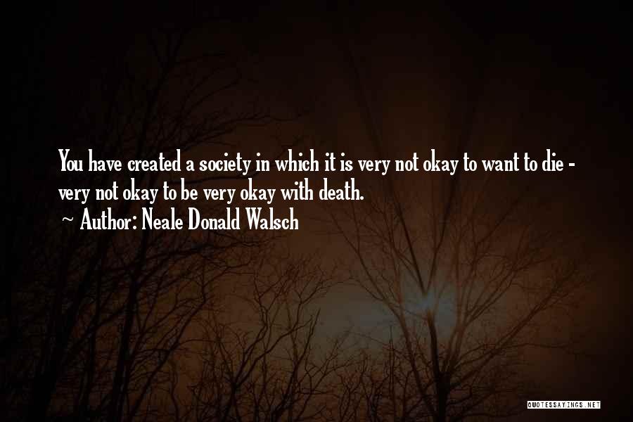 Neale Donald Walsch Quotes: You Have Created A Society In Which It Is Very Not Okay To Want To Die - Very Not Okay