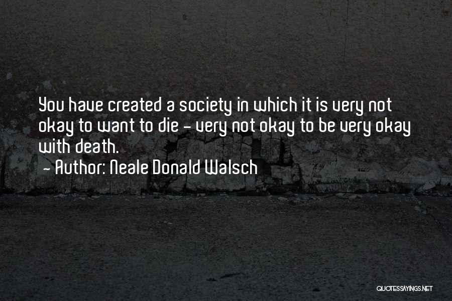 Neale Donald Walsch Quotes: You Have Created A Society In Which It Is Very Not Okay To Want To Die - Very Not Okay