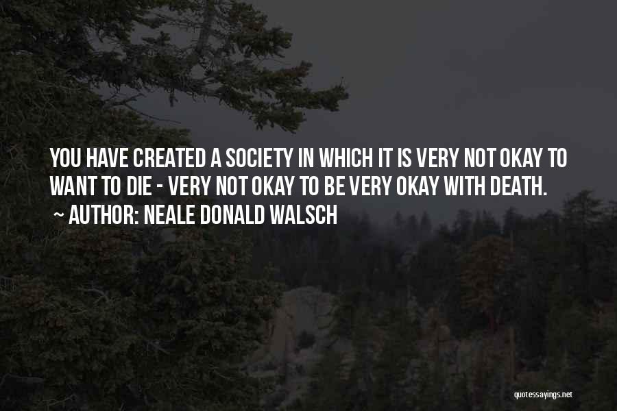 Neale Donald Walsch Quotes: You Have Created A Society In Which It Is Very Not Okay To Want To Die - Very Not Okay