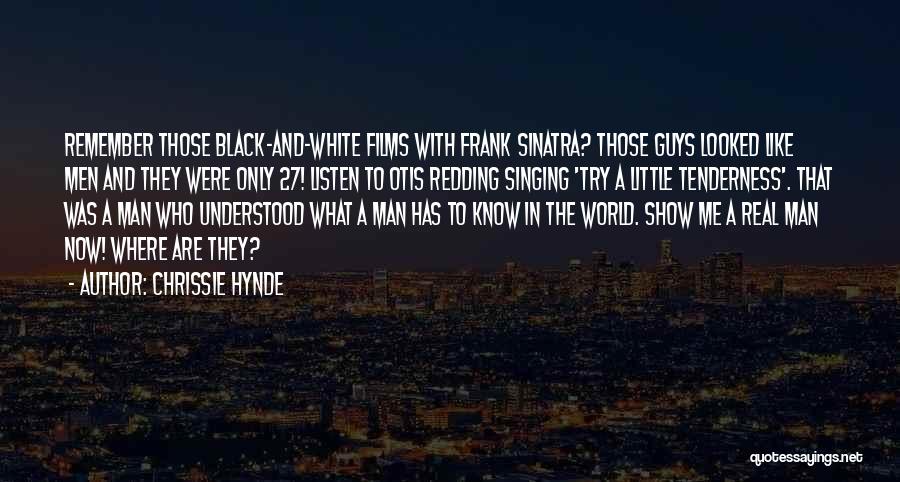 Chrissie Hynde Quotes: Remember Those Black-and-white Films With Frank Sinatra? Those Guys Looked Like Men And They Were Only 27! Listen To Otis