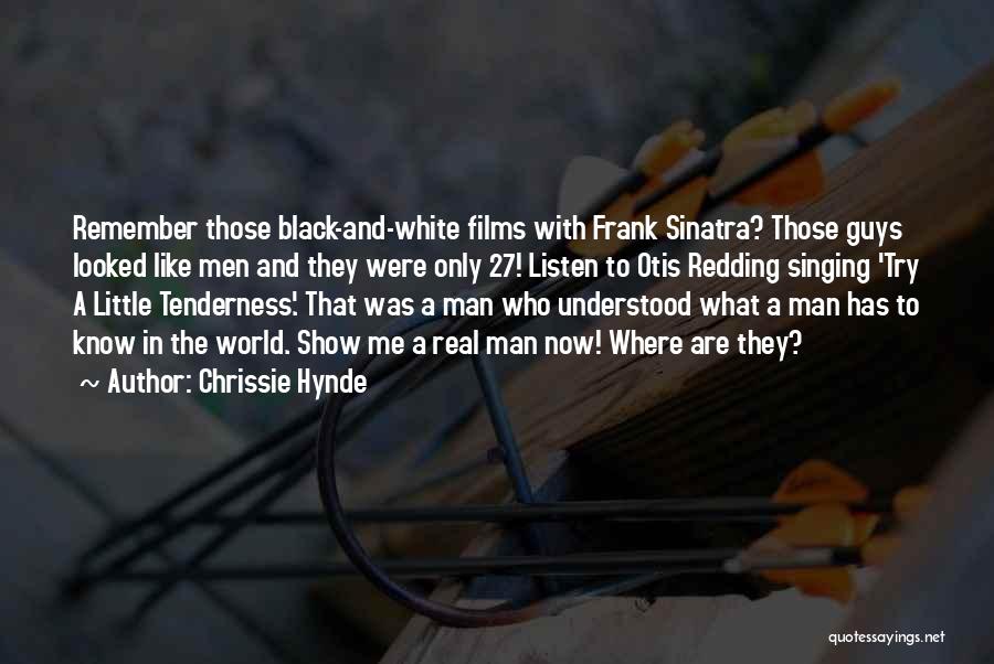 Chrissie Hynde Quotes: Remember Those Black-and-white Films With Frank Sinatra? Those Guys Looked Like Men And They Were Only 27! Listen To Otis