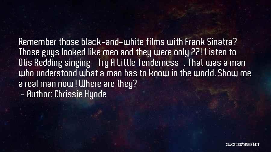 Chrissie Hynde Quotes: Remember Those Black-and-white Films With Frank Sinatra? Those Guys Looked Like Men And They Were Only 27! Listen To Otis