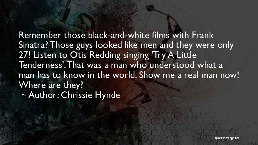 Chrissie Hynde Quotes: Remember Those Black-and-white Films With Frank Sinatra? Those Guys Looked Like Men And They Were Only 27! Listen To Otis