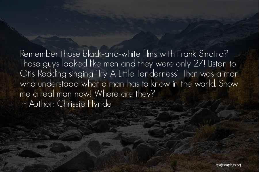 Chrissie Hynde Quotes: Remember Those Black-and-white Films With Frank Sinatra? Those Guys Looked Like Men And They Were Only 27! Listen To Otis