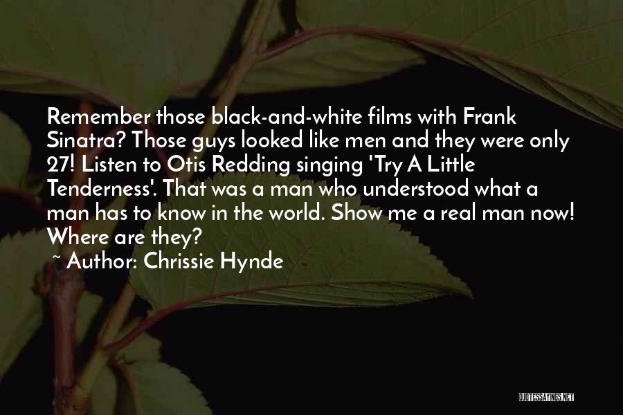 Chrissie Hynde Quotes: Remember Those Black-and-white Films With Frank Sinatra? Those Guys Looked Like Men And They Were Only 27! Listen To Otis