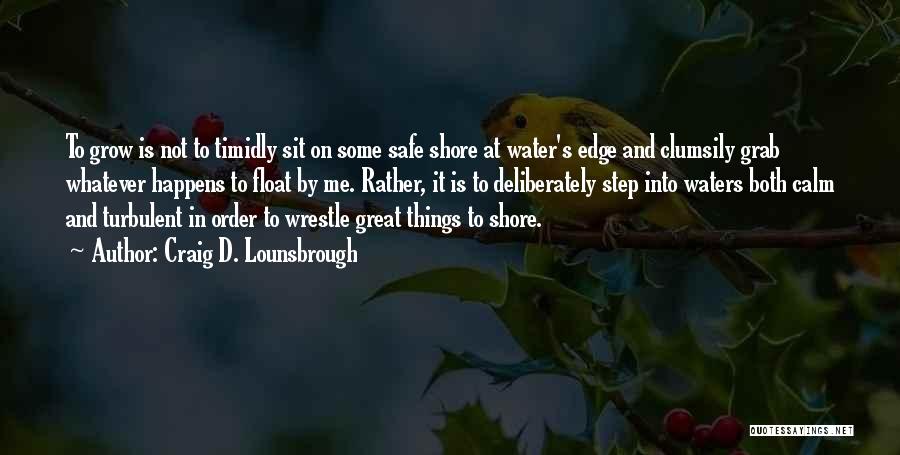 Craig D. Lounsbrough Quotes: To Grow Is Not To Timidly Sit On Some Safe Shore At Water's Edge And Clumsily Grab Whatever Happens To