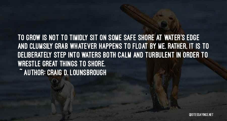 Craig D. Lounsbrough Quotes: To Grow Is Not To Timidly Sit On Some Safe Shore At Water's Edge And Clumsily Grab Whatever Happens To