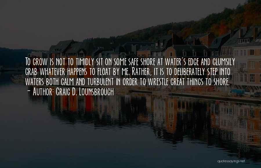 Craig D. Lounsbrough Quotes: To Grow Is Not To Timidly Sit On Some Safe Shore At Water's Edge And Clumsily Grab Whatever Happens To