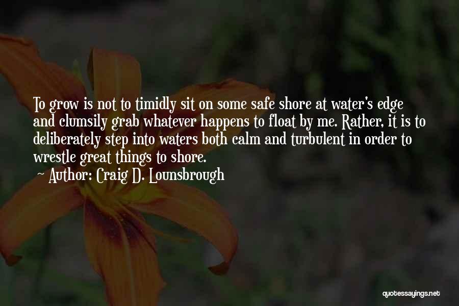 Craig D. Lounsbrough Quotes: To Grow Is Not To Timidly Sit On Some Safe Shore At Water's Edge And Clumsily Grab Whatever Happens To