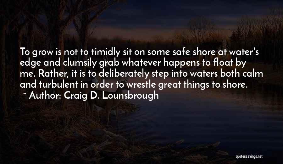 Craig D. Lounsbrough Quotes: To Grow Is Not To Timidly Sit On Some Safe Shore At Water's Edge And Clumsily Grab Whatever Happens To