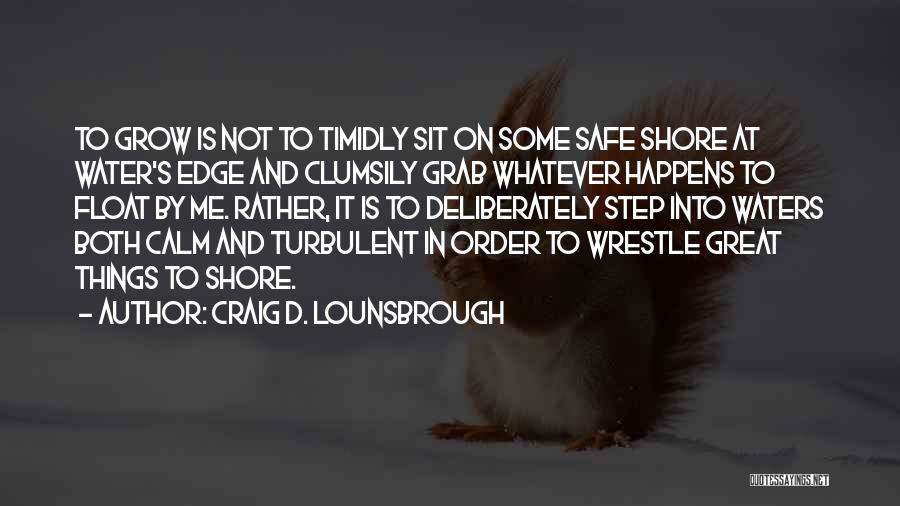 Craig D. Lounsbrough Quotes: To Grow Is Not To Timidly Sit On Some Safe Shore At Water's Edge And Clumsily Grab Whatever Happens To